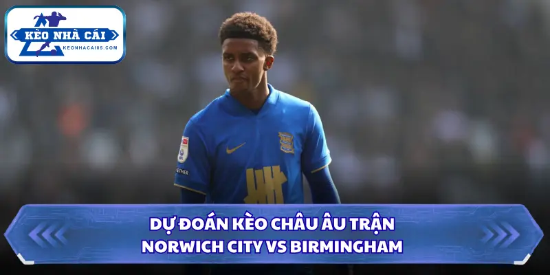 Soi Kèo Nhà Cái Norwich City Vs Birmingham 01h45 ngày 10/09/2026 - Championship 3 Nhận định kèo châu Âu mới và chính xác