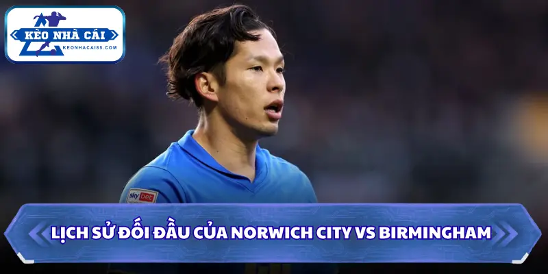 Soi Kèo Nhà Cái Norwich City Vs Birmingham 01h45 ngày 10/09/2026 - Championship 2 Dự đoán kết quả Norwich City vs Birmingham qua đối đầu